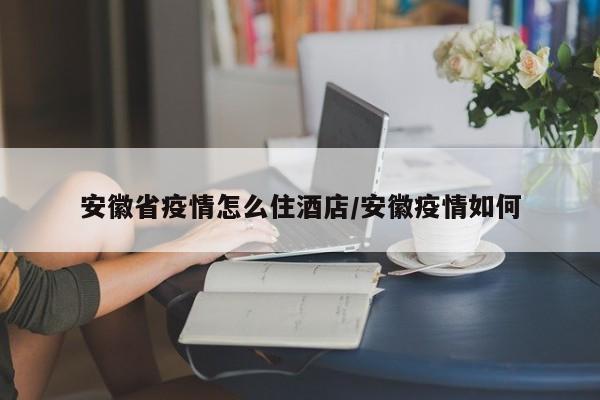 安徽省疫情怎么住酒店/安徽疫情如何