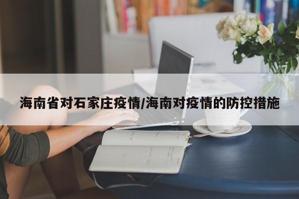 海南省对石家庄疫情/海南对疫情的防控措施