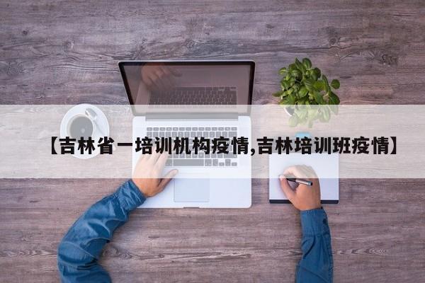 【吉林省一培训机构疫情,吉林培训班疫情】