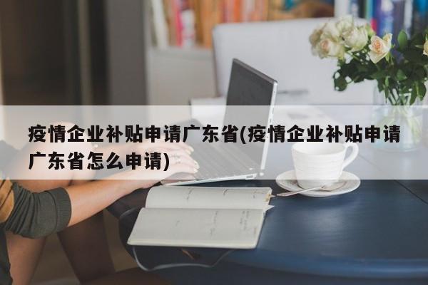 疫情企业补贴申请广东省(疫情企业补贴申请广东省怎么申请)