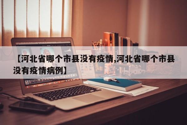 【河北省哪个市县没有疫情,河北省哪个市县没有疫情病例】