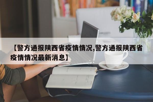 【警方通报陕西省疫情情况,警方通报陕西省疫情情况最新消息】