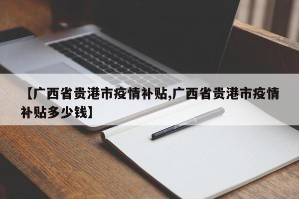 【广西省贵港市疫情补贴,广西省贵港市疫情补贴多少钱】
