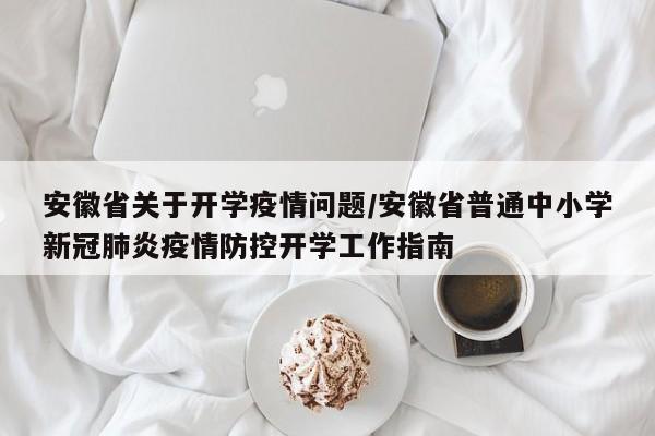 安徽省关于开学疫情问题/安徽省普通中小学新冠肺炎疫情防控开学工作指南