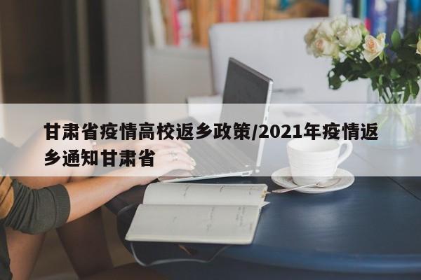 甘肃省疫情高校返乡政策/2021年疫情返乡通知甘肃省