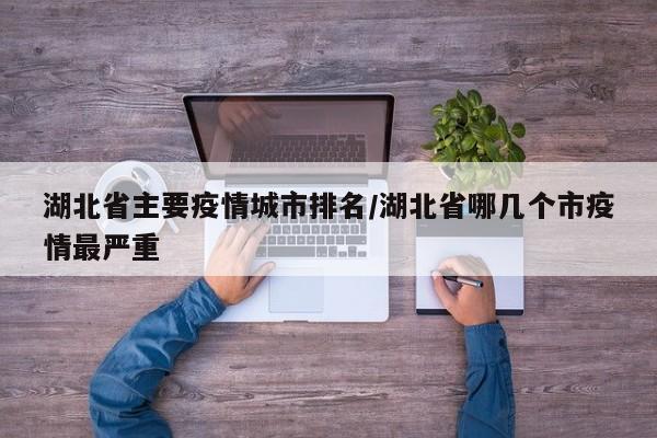 湖北省主要疫情城市排名/湖北省哪几个市疫情最严重