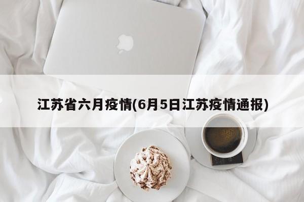 江苏省六月疫情(6月5日江苏疫情通报)