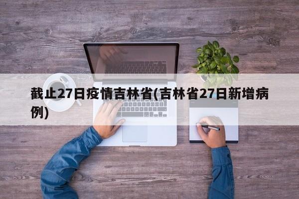 截止27日疫情吉林省(吉林省27日新增病例)
