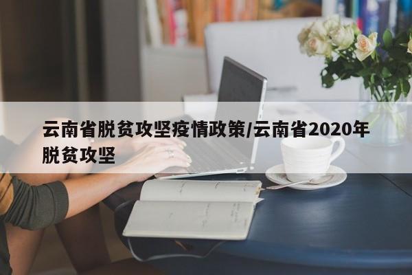 云南省脱贫攻坚疫情政策/云南省2020年脱贫攻坚