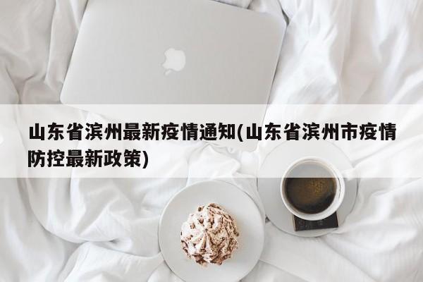 山东省滨州最新疫情通知(山东省滨州市疫情防控最新政策)