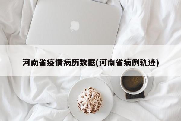河南省疫情病历数据(河南省病例轨迹)