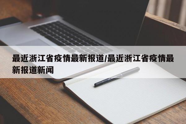 最近浙江省疫情最新报道/最近浙江省疫情最新报道新闻