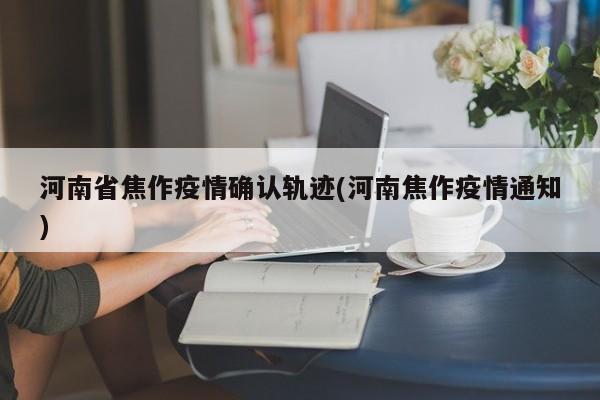 河南省焦作疫情确认轨迹(河南焦作疫情通知)