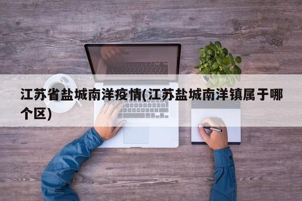 江苏省盐城南洋疫情(江苏盐城南洋镇属于哪个区)