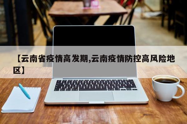 【云南省疫情高发期,云南疫情防控高风险地区】