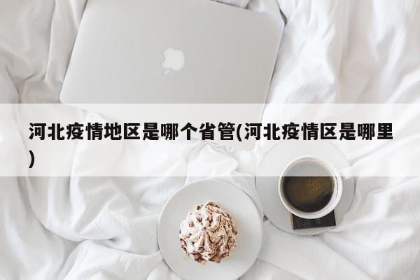 河北疫情地区是哪个省管(河北疫情区是哪里)