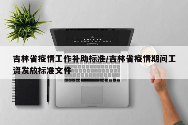吉林省疫情工作补助标准/吉林省疫情期间工资发放标准文件