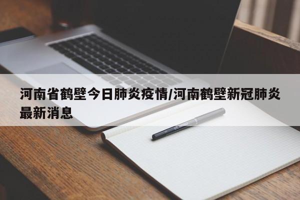 河南省鹤壁今日肺炎疫情/河南鹤壁新冠肺炎最新消息
