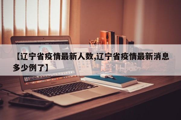 【辽宁省疫情最新人数,辽宁省疫情最新消息多少例了】