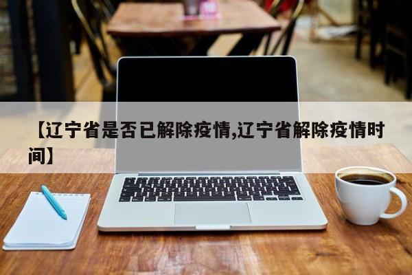 【辽宁省是否已解除疫情,辽宁省解除疫情时间】
