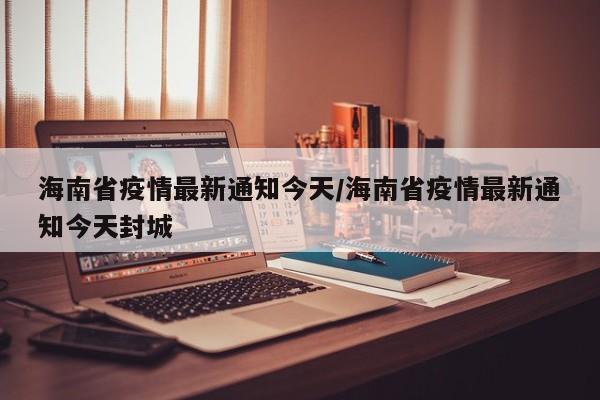 海南省疫情最新通知今天/海南省疫情最新通知今天封城