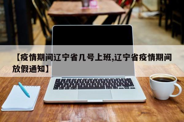 【疫情期间辽宁省几号上班,辽宁省疫情期间放假通知】