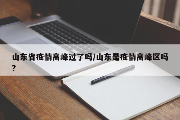山东省疫情高峰过了吗/山东是疫情高峰区吗?