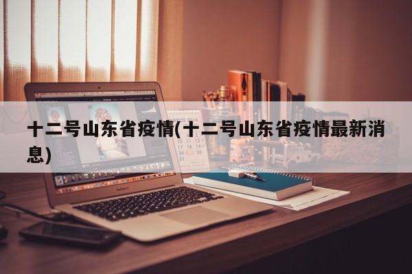 十二号山东省疫情(十二号山东省疫情最新消息)