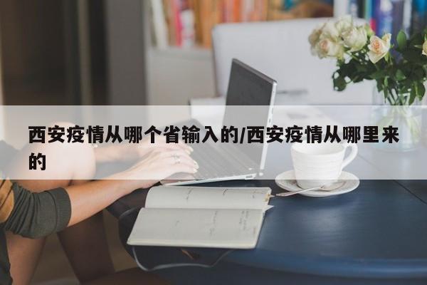 西安疫情从哪个省输入的/西安疫情从哪里来的