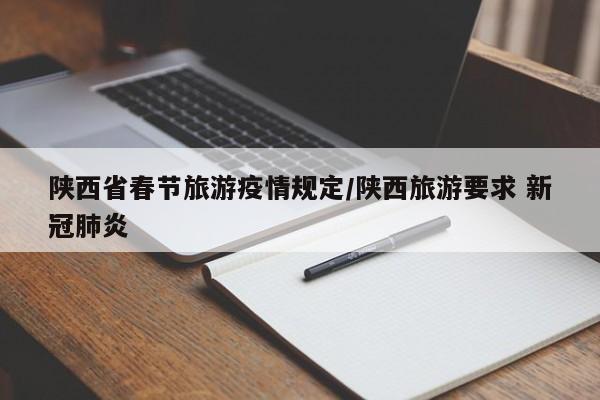 陕西省春节旅游疫情规定/陕西旅游要求 新冠肺炎