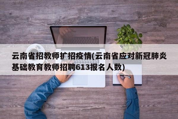 云南省招教师扩招疫情(云南省应对新冠肺炎基础教育教师招聘613报名人数)