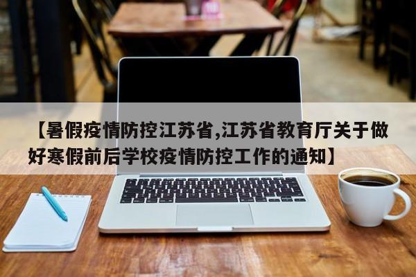 【暑假疫情防控江苏省,江苏省教育厅关于做好寒假前后学校疫情防控工作的通知】