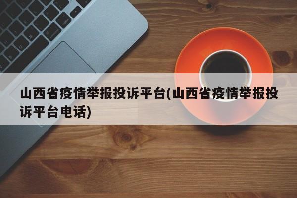 山西省疫情举报投诉平台(山西省疫情举报投诉平台电话)