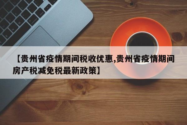 【贵州省疫情期间税收优惠,贵州省疫情期间房产税减免税最新政策】