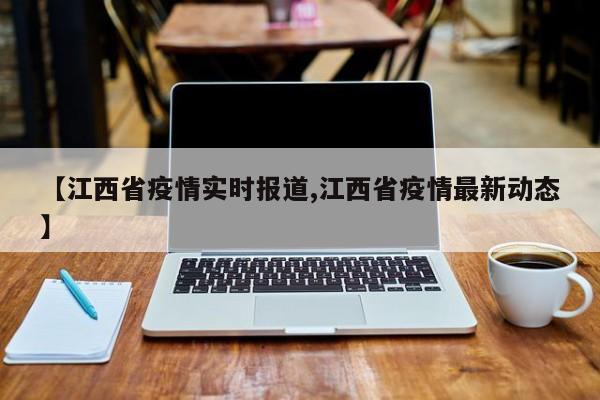 【江西省疫情实时报道,江西省疫情最新动态】