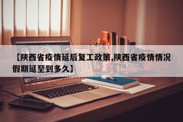 【陕西省疫情延后复工政策,陕西省疫情情况假期延至到多久】