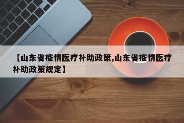 【山东省疫情医疗补助政策,山东省疫情医疗补助政策规定】