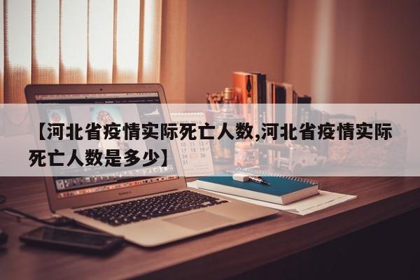 【河北省疫情实际死亡人数,河北省疫情实际死亡人数是多少】