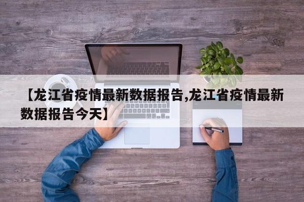 【龙江省疫情最新数据报告,龙江省疫情最新数据报告今天】
