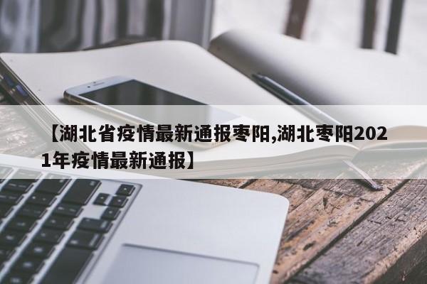 【湖北省疫情最新通报枣阳,湖北枣阳2021年疫情最新通报】