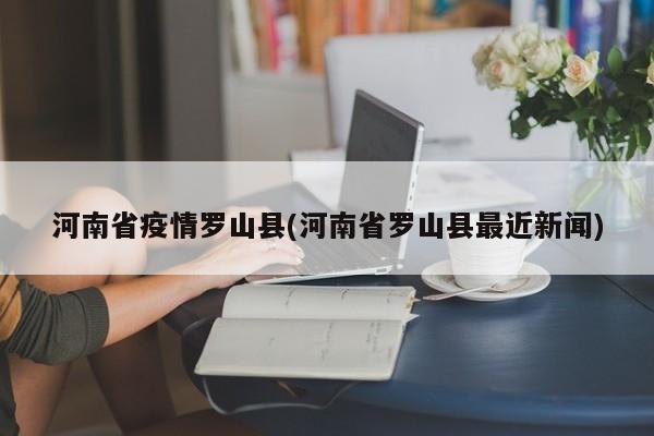 河南省疫情罗山县(河南省罗山县最近新闻)