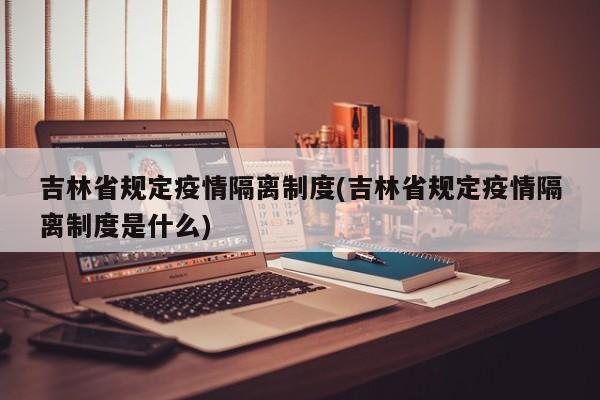 吉林省规定疫情隔离制度(吉林省规定疫情隔离制度是什么)