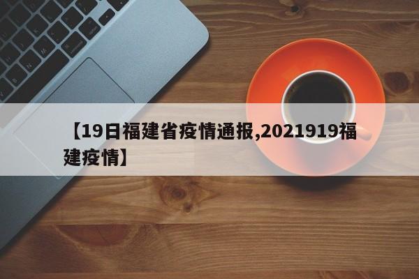 【19日福建省疫情通报,2021919福建疫情】
