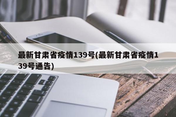最新甘肃省疫情139号(最新甘肃省疫情139号通告)
