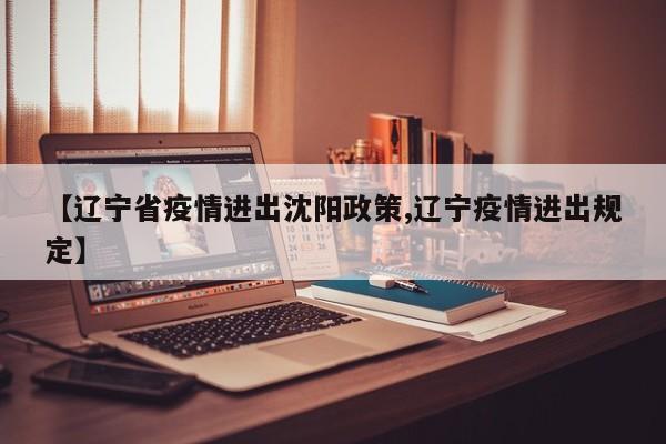 【辽宁省疫情进出沈阳政策,辽宁疫情进出规定】