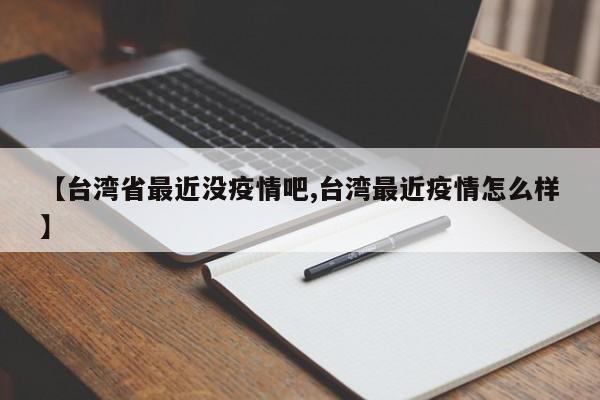 【台湾省最近没疫情吧,台湾最近疫情怎么样】