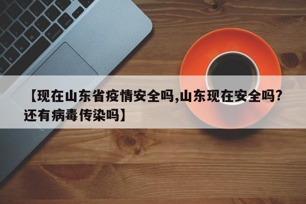 【现在山东省疫情安全吗,山东现在安全吗?还有病毒传染吗】