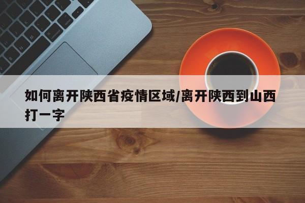 如何离开陕西省疫情区域/离开陕西到山西 打一字