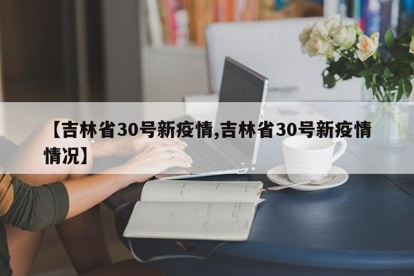 【吉林省30号新疫情,吉林省30号新疫情情况】
