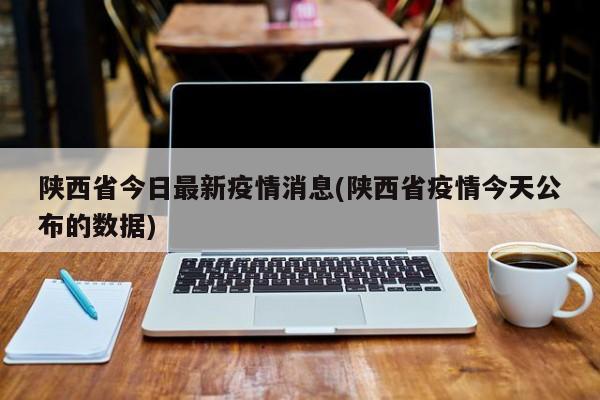 陕西省今日最新疫情消息(陕西省疫情今天公布的数据)